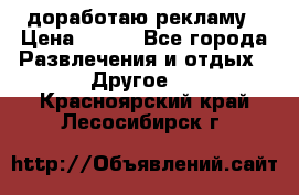 доработаю рекламу › Цена ­ --- - Все города Развлечения и отдых » Другое   . Красноярский край,Лесосибирск г.